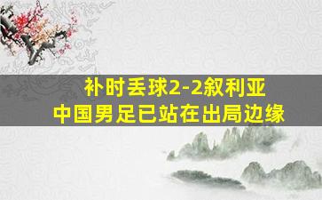 补时丢球2-2叙利亚 中国男足已站在出局边缘